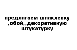 предлагаем шпаклевку ,обой,,декоративную штукатурку